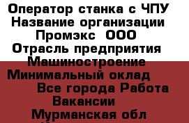 Оператор станка с ЧПУ › Название организации ­ Промэкс, ООО › Отрасль предприятия ­ Машиностроение › Минимальный оклад ­ 70 000 - Все города Работа » Вакансии   . Мурманская обл.,Кандалакша г.